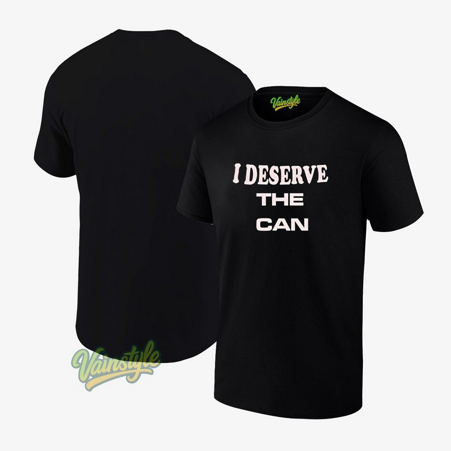 I deserve the can T-Shirt I deserve the can T-Shirt
