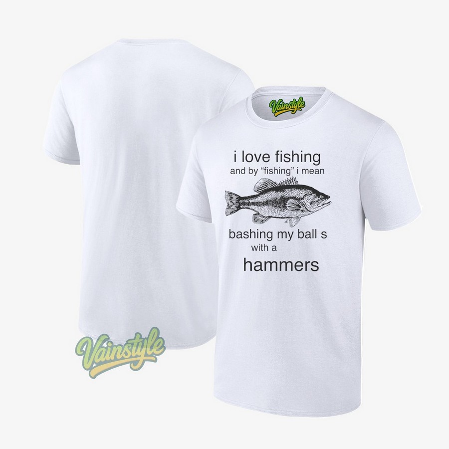 I love fishing and by fishing I mean bashing my balls with a hammer T-Shirt I love fishing and by fishing I mean bashing my balls with a hammer T-Shirt