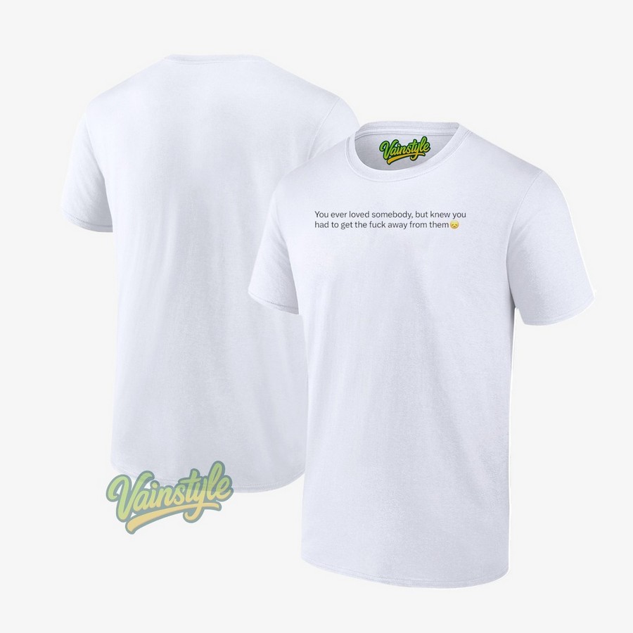 You Ever Love Somebody But Knew You Had To Get The Fuck Away From Them T-Shirt You Ever Love Somebody But Knew You Had To Get The Fuck Away From Them T-Shirt