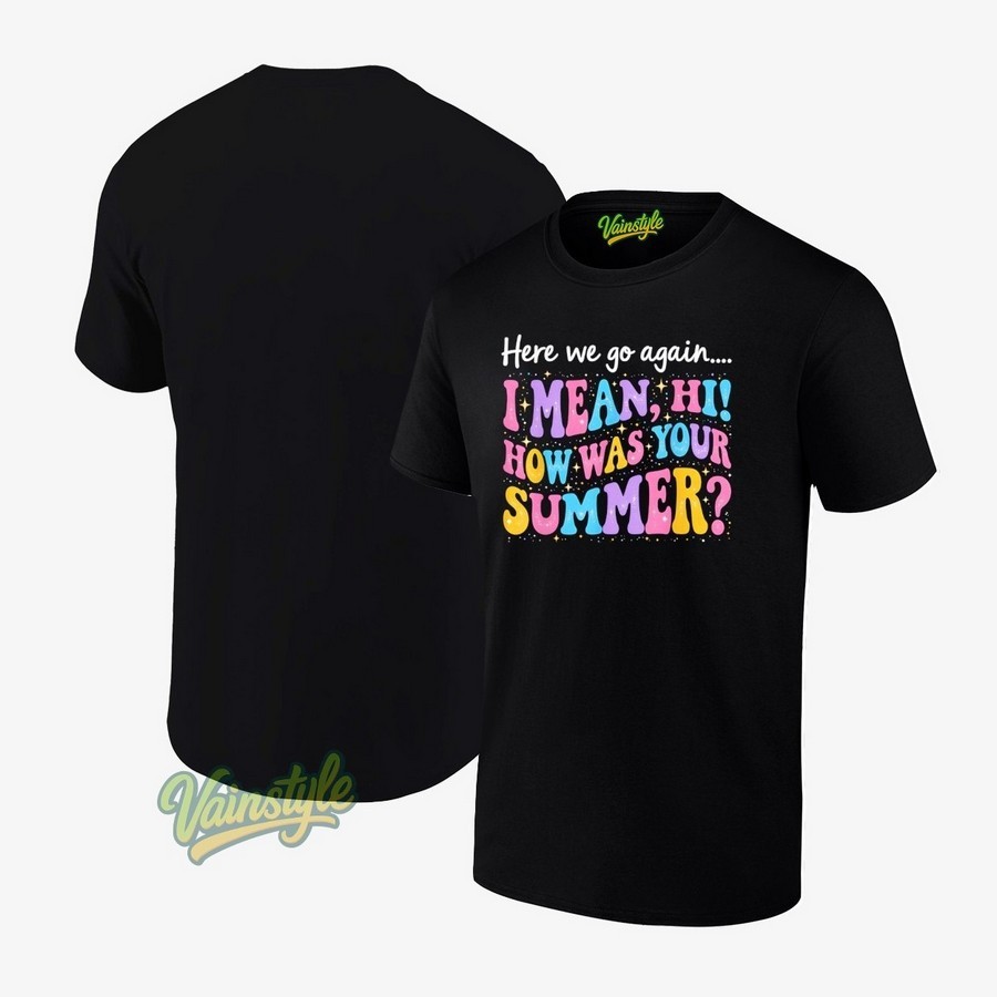 Here We Go Again I Mean Hi How Was Your Summer T-Shirt Here We Go Again I Mean Hi How Was Your Summer T-Shirt