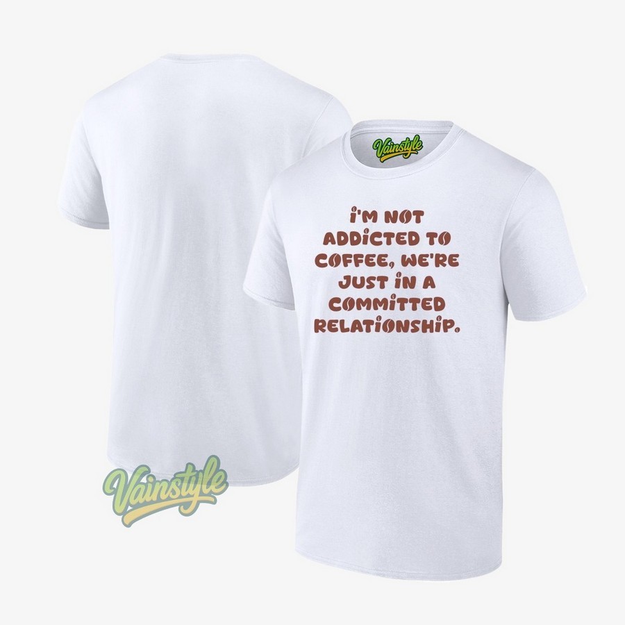 I'm not addicted to coffee we're just in a committed relationship T-Shirt I'm not addicted to coffee we're just in a committed relationship T-Shirt
