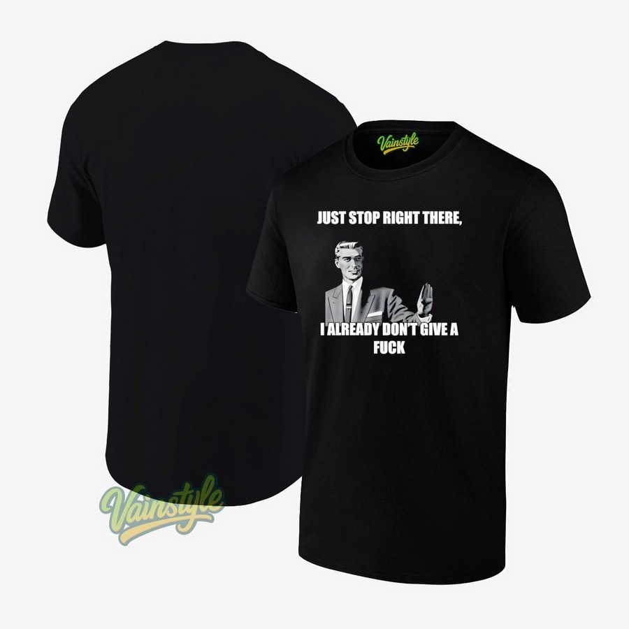 Just Stop Right There I Already Don’t Give A Fck T-Shirt Just Stop Right There I Already Don’t Give A Fck T-Shirt