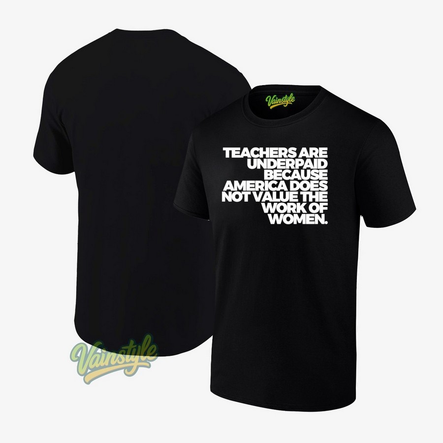 Teachers Are Underpaid Because America Does Not Value The Work Of Women T-Shirt Teachers Are Underpaid Because America Does Not Value The Work Of Women T-Shirt
