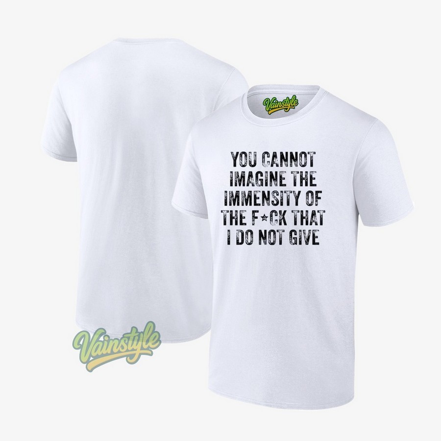 You Cannot Imagine The Immensity Of The Fck That I Do Not Give Unisex T-Shirt You Cannot Imagine The Immensity Of The Fck That I Do Not Give Unisex T-Shirt