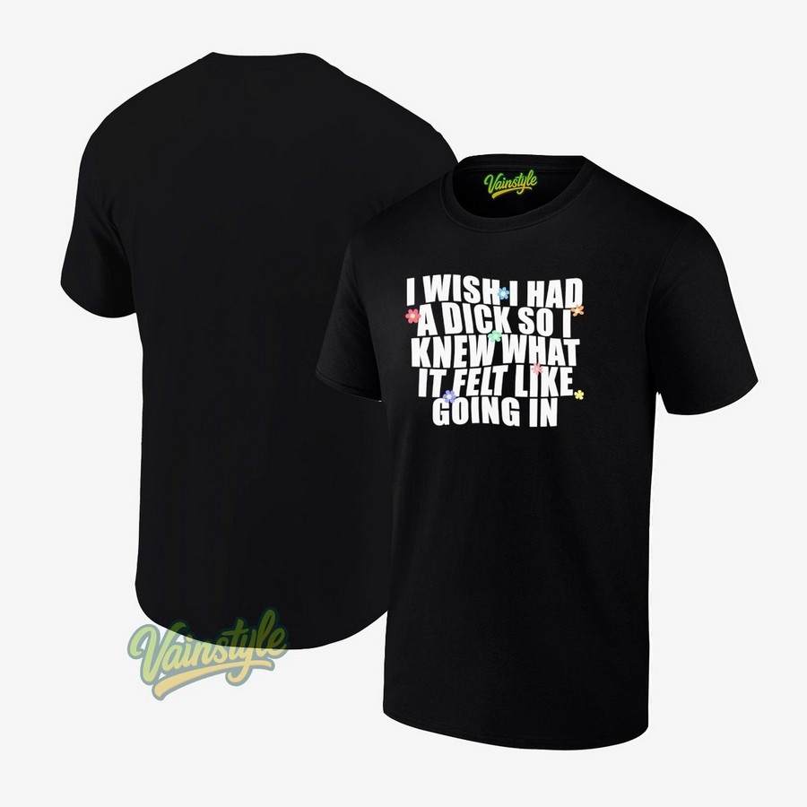I Wish I Had A Dick So I Knew What It Felt Like Going In T-Shirt I Wish I Had A Dick So I Knew What It Felt Like Going In T-Shirt