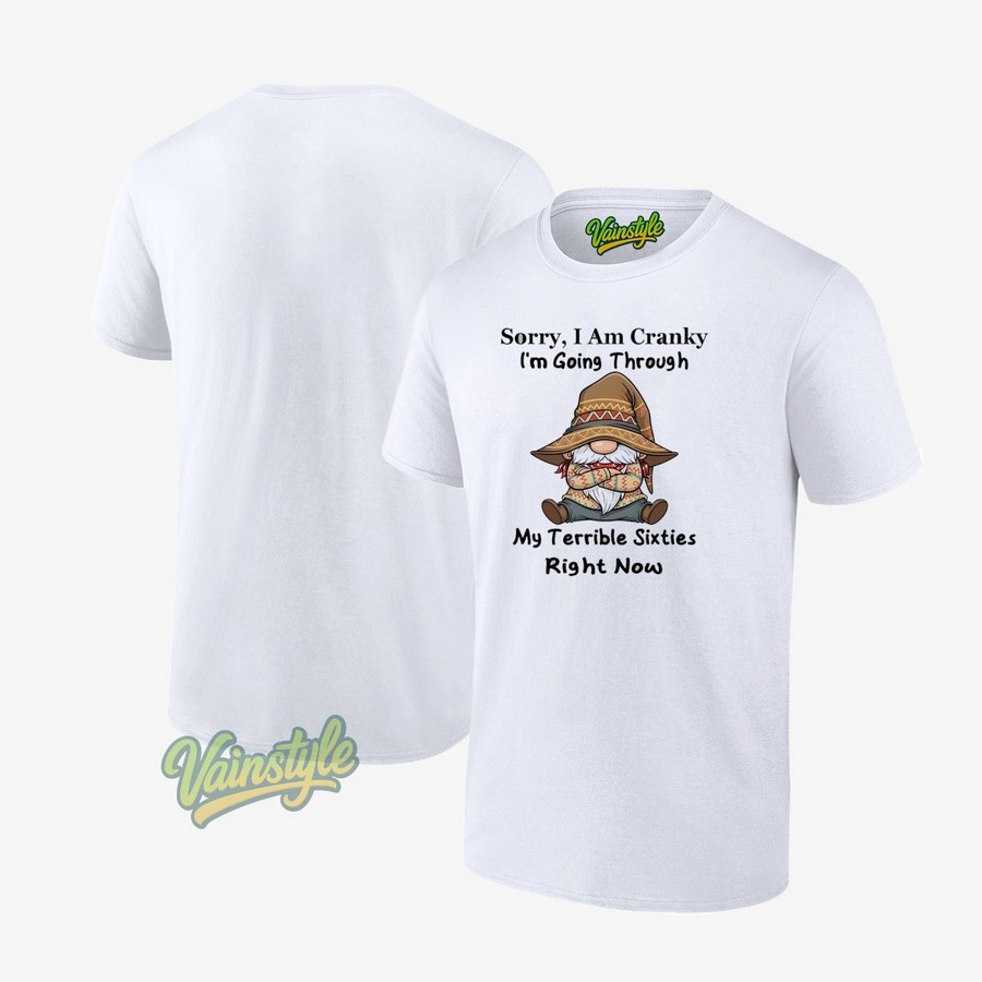 Sorry I Am Cranky I'm Going Through My Terrible Sixties Right Now Gnome T-Shirt Sorry I Am Cranky I'm Going Through My Terrible Sixties Right Now Gnome T-Shirt
