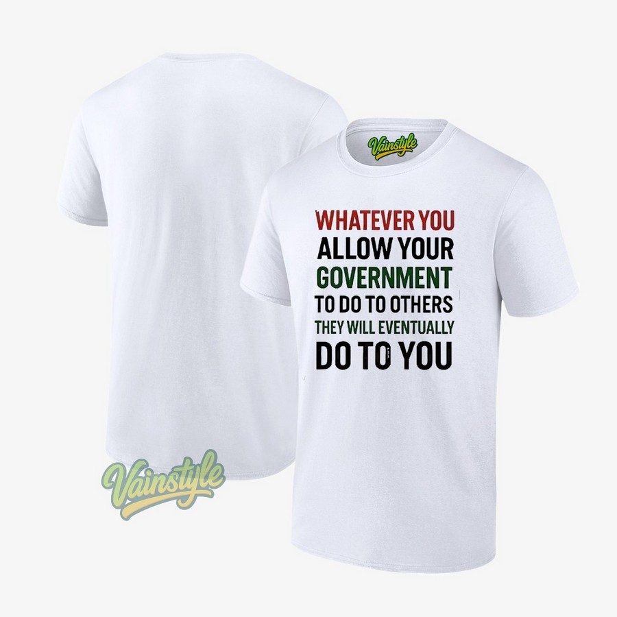 Whatever you allow your government to do to others they will eventually do to you T-Shirt Whatever you allow your government to do to others they will eventually do to you T-Shirt