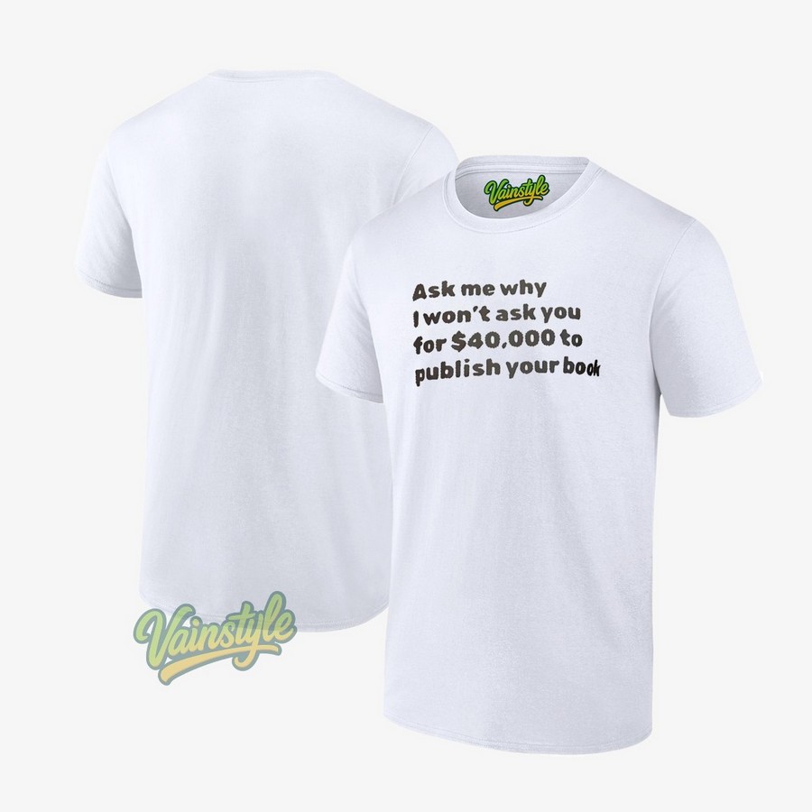 Ask Me Why I Won't Ask You For 40000 To Publish Your Book T-Shirt Ask Me Why I Won't Ask You For 40000 To Publish Your Book T-Shirt