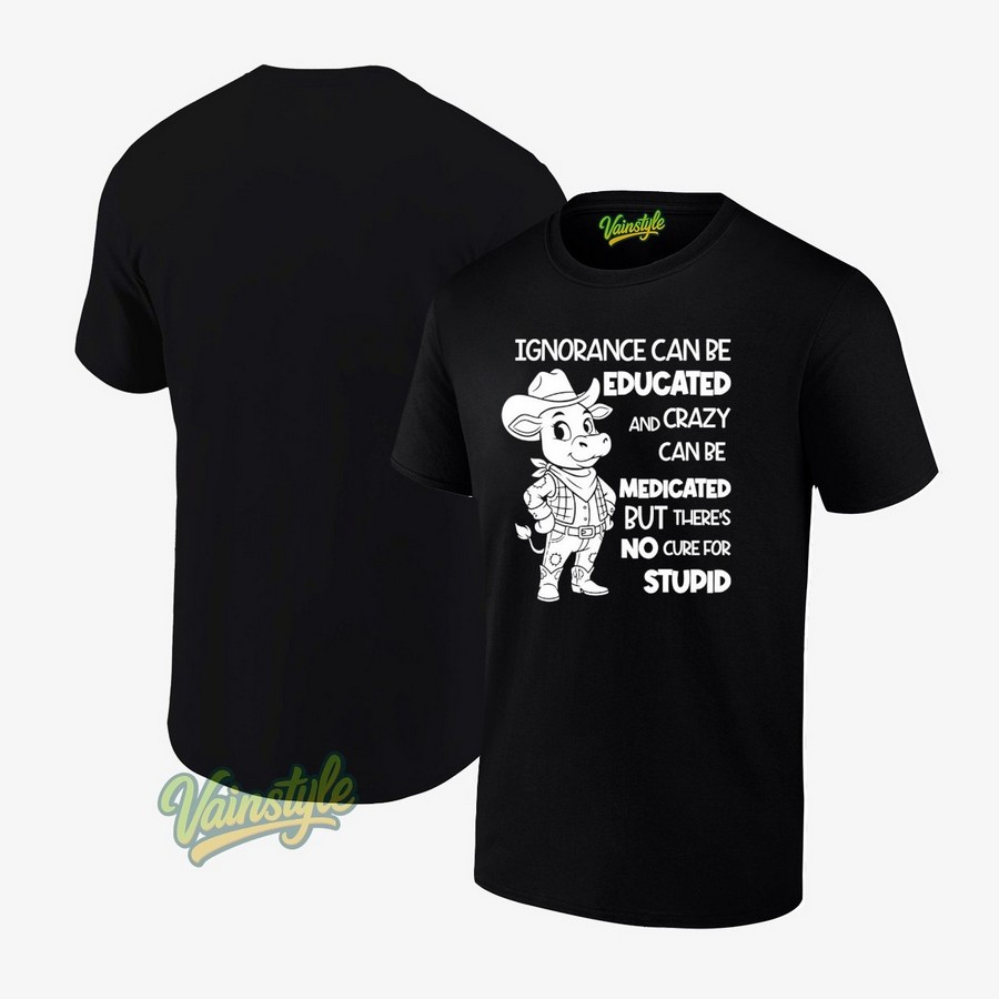 Cow Ignorance Can Be Educated And Crazy Can Be Medicated But There’s No Cure For Stupid T-Shirt
