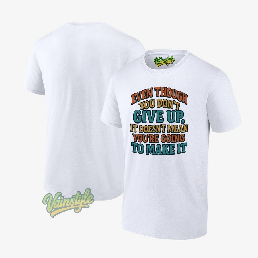 Even Though You Don’t Give Up It Doesn’t Mean You’re Going To Make It T-Shirt