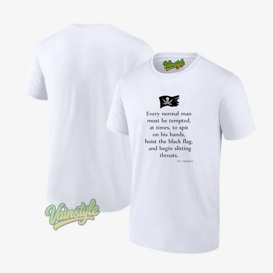 Every Normal Man Must Be Tempted At Times To Spit On His Hands Hoist The Black Flag Hl Mencken T-Shirt Every Normal Man Must Be Tempted At Times To Spit On His Hands Hoist The Black Flag Hl Mencken T-Shirt