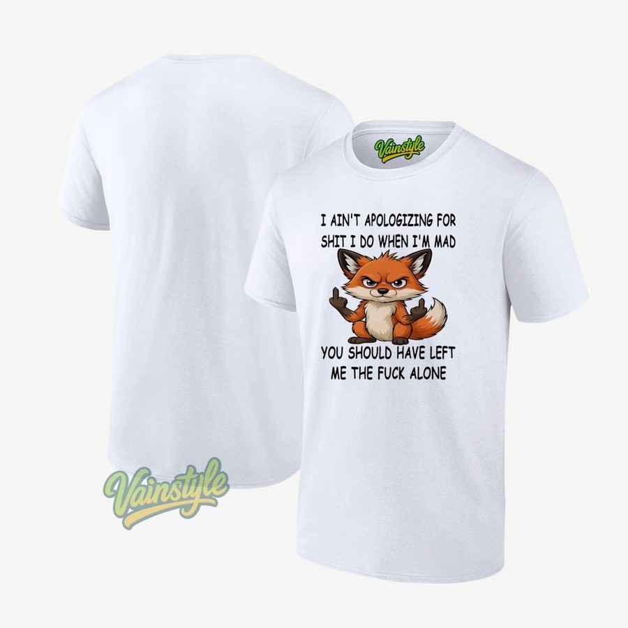 Fox I Ain’t Apologizing For Shit I Do When I’m Mad You Should Have Left Me The Fuck Alone T-Shirt
