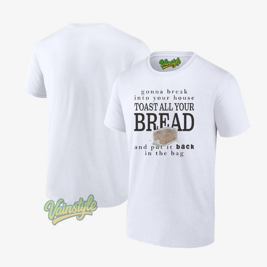 Gonna Break Into Your House Toast All Your Bread And Put It Back In The Bag T-Shirt