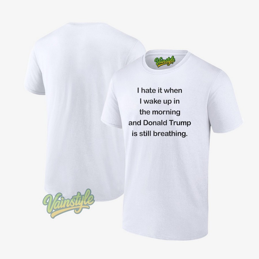 I Hate It When I Wake Up In The Morning And Donald Trump Is Still Breathing T-Shirt