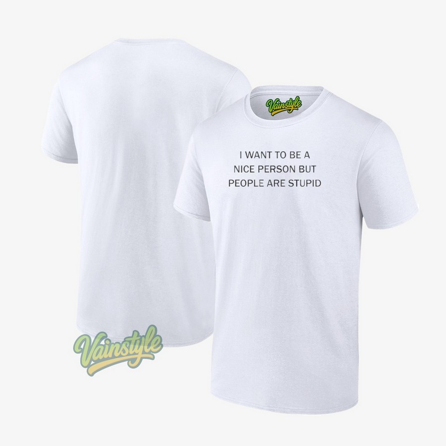 I Want To Be A Nice Person But People Are Stupid T-Shirt I Want To Be A Nice Person But People Are Stupid T-Shirt