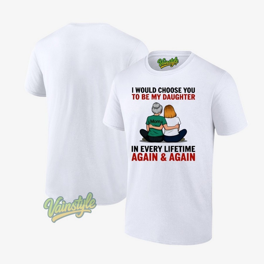 I Would Choose You To Be My Daughter In Every Lifetime Again And Again T-Shirt