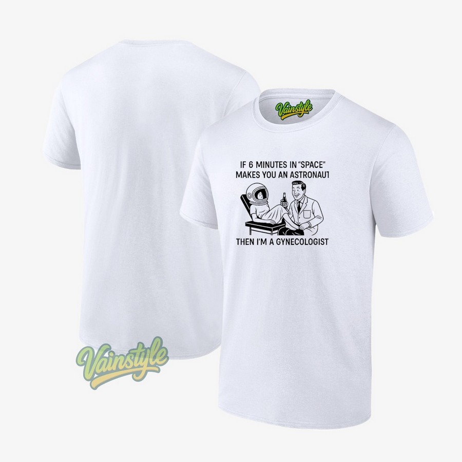 If 6 Minutes In Space Makes You An Astronaut Then I’m A Gynecologist T-Shirt If 6 Minutes In Space Makes You An Astronaut Then I’m A Gynecologist T-Shirt