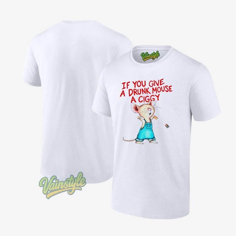 If You Give A Drunk Mouse A Ciggy T-Shirt If You Give A Drunk Mouse A Ciggy T-Shirt