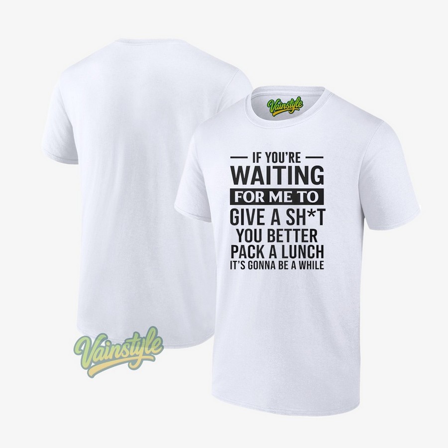 If You're Waiting For Me To Give A Sht You Better Pack A Lunch It's Gonna Be A While T-Shirt If You're Waiting For Me To Give A Sht You Better Pack A Lunch It's Gonna Be A While T-Shirt